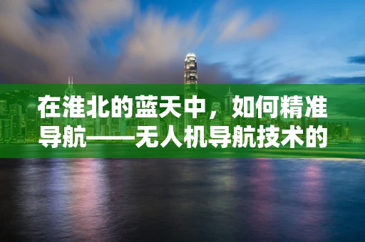 在淮北的蓝天中，如何精准导航——无人机导航技术的挑战与应对？