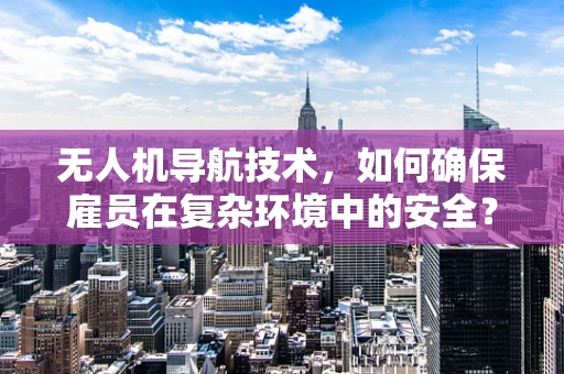 无人机导航技术，如何确保雇员在复杂环境中的安全？