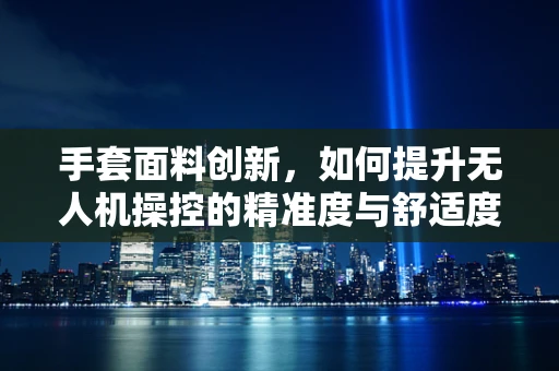 手套面料创新，如何提升无人机操控的精准度与舒适度？