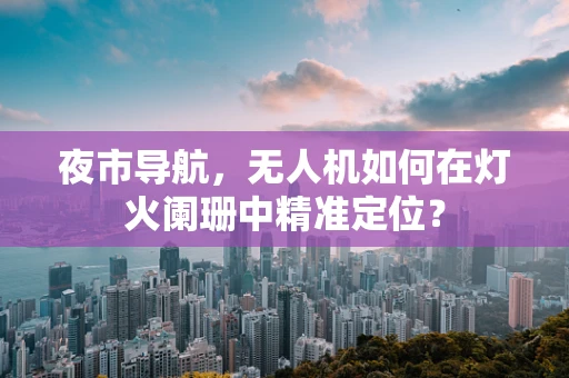 夜市导航，无人机如何在灯火阑珊中精准定位？