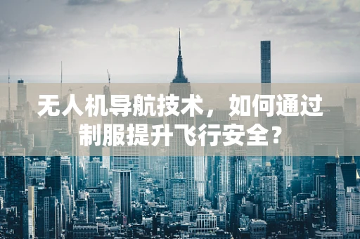 无人机导航技术，如何通过制服提升飞行安全？