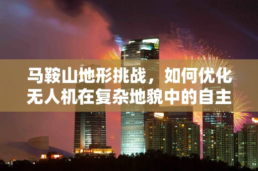马鞍山地形挑战，如何优化无人机在复杂地貌中的自主导航？