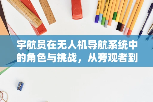 宇航员在无人机导航系统中的角色与挑战，从旁观者到参与者？