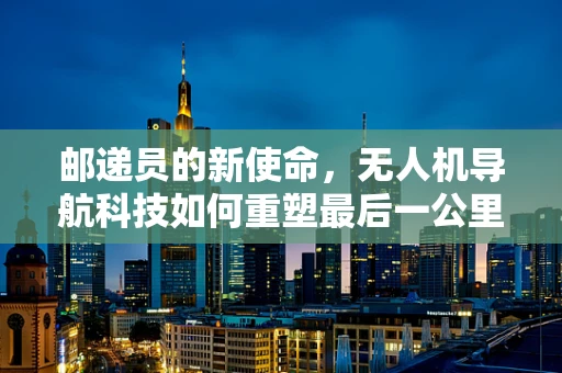 邮递员的新使命，无人机导航科技如何重塑最后一公里的配送？