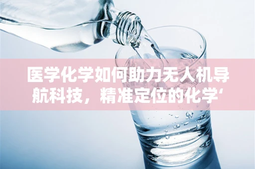 医学化学如何助力无人机导航科技，精准定位的化学‘魔法’？