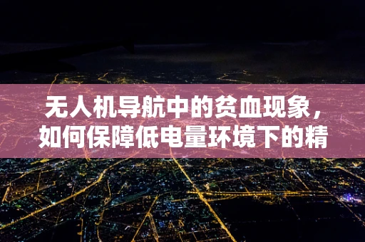 无人机导航中的贫血现象，如何保障低电量环境下的精准定位？