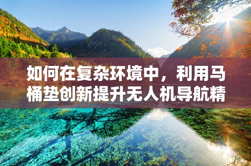 如何在复杂环境中，利用马桶垫创新提升无人机导航精度？