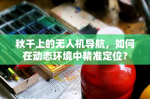 秋千上的无人机导航，如何在动态环境中精准定位？