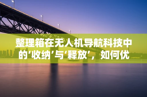 整理箱在无人机导航科技中的‘收纳’与‘释放’，如何优化其设计与应用？