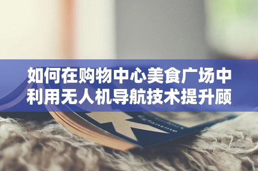 如何在购物中心美食广场中利用无人机导航技术提升顾客体验？