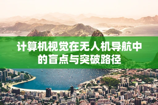 计算机视觉在无人机导航中的盲点与突破路径