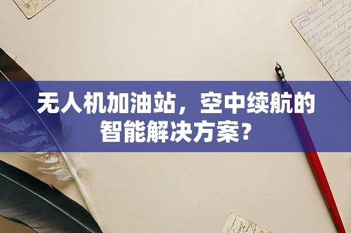无人机加油站，空中续航的智能解决方案？