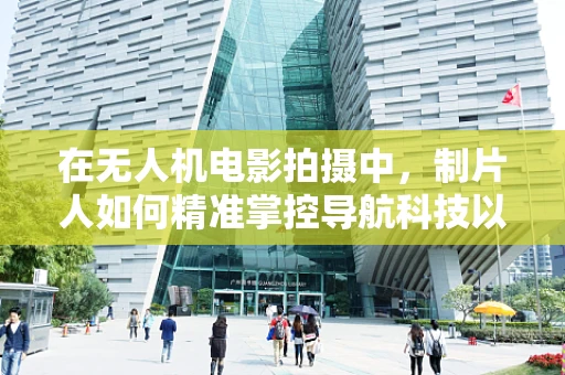 在无人机电影拍摄中，制片人如何精准掌控导航科技以提升拍摄效率与安全性？