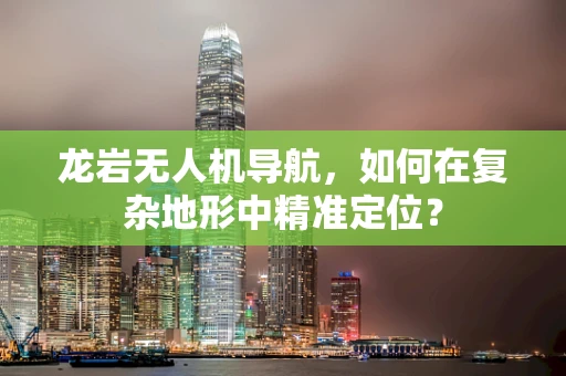 龙岩无人机导航，如何在复杂地形中精准定位？
