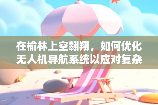 在榆林上空翱翔，如何优化无人机导航系统以应对复杂地形挑战？