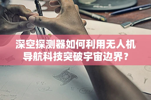 深空探测器如何利用无人机导航科技突破宇宙边界？