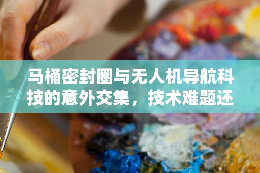 马桶密封圈与无人机导航科技的意外交集，技术难题还是创新契机？
