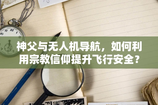 神父与无人机导航，如何利用宗教信仰提升飞行安全？