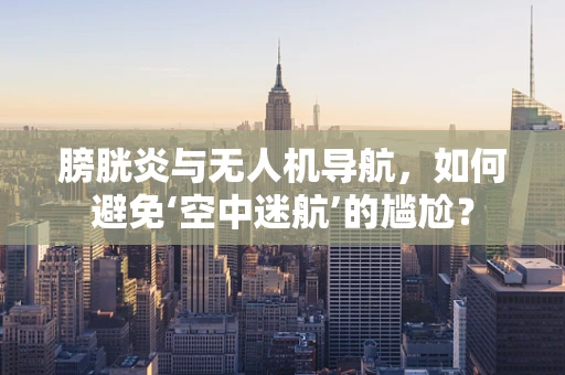 膀胱炎与无人机导航，如何避免‘空中迷航’的尴尬？
