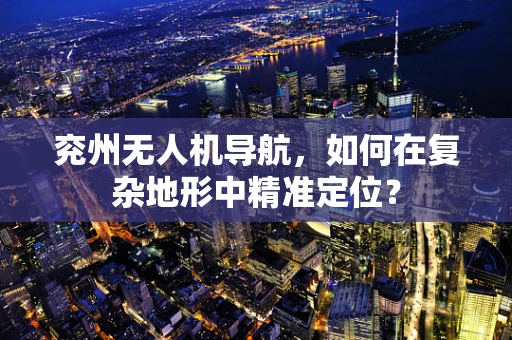 兖州无人机导航，如何在复杂地形中精准定位？