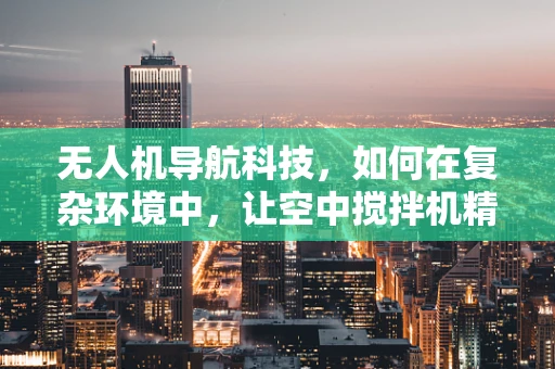无人机导航科技，如何在复杂环境中，让空中搅拌机精准定位？