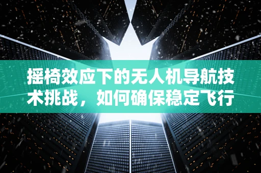 摇椅效应下的无人机导航技术挑战，如何确保稳定飞行？