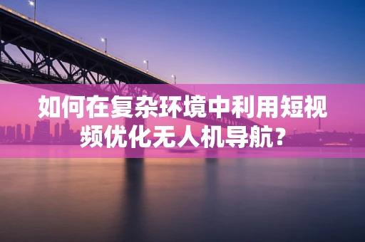 如何在复杂环境中利用短视频优化无人机导航？