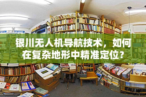 银川无人机导航技术，如何在复杂地形中精准定位？