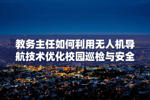 教务主任如何利用无人机导航技术优化校园巡检与安全监控？