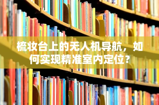 梳妆台上的无人机导航，如何实现精准室内定位？