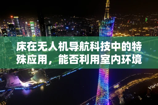 床在无人机导航科技中的特殊应用，能否利用室内环境进行精准定位？