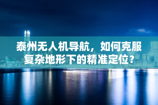 泰州无人机导航，如何克服复杂地形下的精准定位？