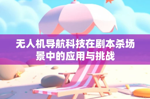无人机导航科技在剧本杀场景中的应用与挑战