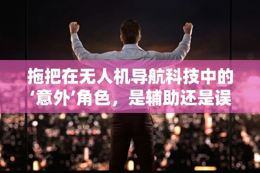 拖把在无人机导航科技中的‘意外’角色，是辅助还是误导？