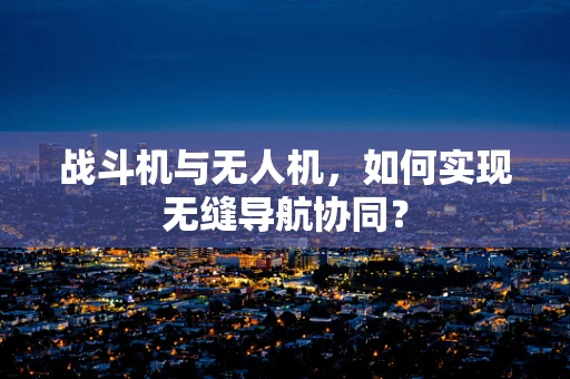 战斗机与无人机，如何实现无缝导航协同？