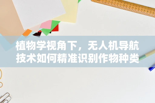 植物学视角下，无人机导航技术如何精准识别作物种类？
