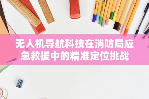 无人机导航科技在消防局应急救援中的精准定位挑战