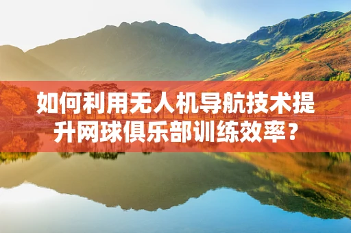 如何利用无人机导航技术提升网球俱乐部训练效率？