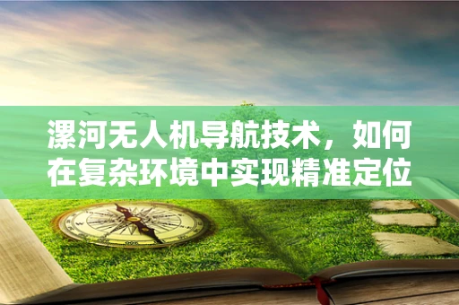 漯河无人机导航技术，如何在复杂环境中实现精准定位？