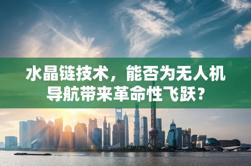 水晶链技术，能否为无人机导航带来革命性飞跃？