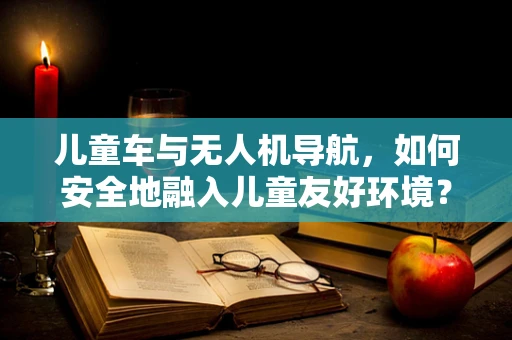 儿童车与无人机导航，如何安全地融入儿童友好环境？
