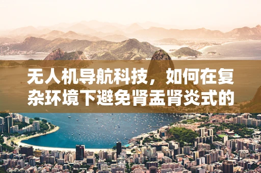 无人机导航科技，如何在复杂环境下避免肾盂肾炎式的导航感染？