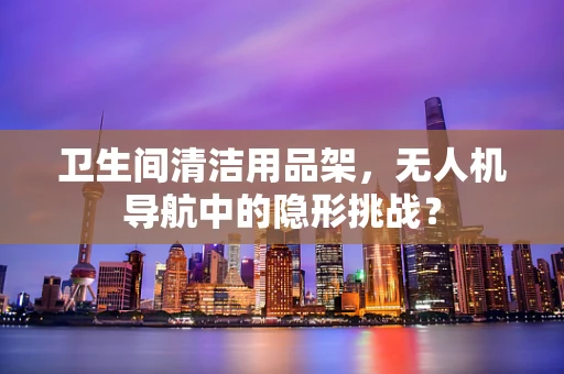 卫生间清洁用品架，无人机导航中的隐形挑战？
