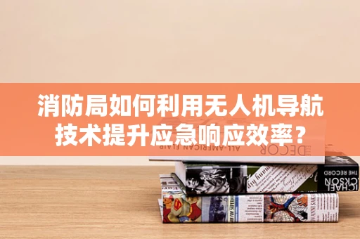 消防局如何利用无人机导航技术提升应急响应效率？
