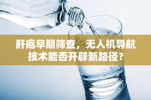 肝癌早期筛查，无人机导航技术能否开辟新路径？