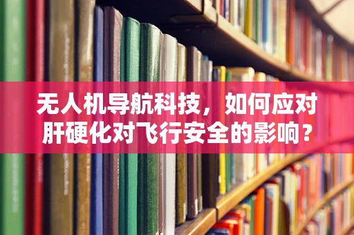 无人机导航科技，如何应对肝硬化对飞行安全的影响？