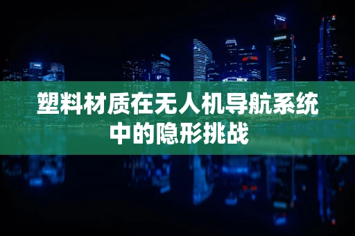塑料材质在无人机导航系统中的隐形挑战