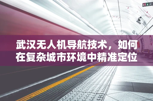 武汉无人机导航技术，如何在复杂城市环境中精准定位？