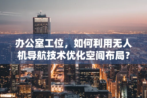 办公室工位，如何利用无人机导航技术优化空间布局？