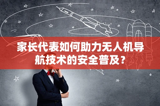 家长代表如何助力无人机导航技术的安全普及？